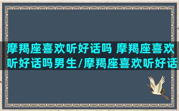 摩羯座喜欢听好话吗 摩羯座喜欢听好话吗男生/摩羯座喜欢听好话吗 摩羯座喜欢听好话吗男生-我的网站